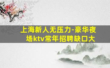 上海新人无压力-豪华夜场ktv常年招聘缺口大